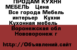 ПРОДАМ КУХНЯ МЕБЕЛЬ › Цена ­ 4 500 - Все города Мебель, интерьер » Кухни. Кухонная мебель   . Воронежская обл.,Нововоронеж г.